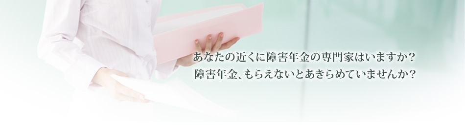 あなたの近くに障害年金の専門家はいますか？障害年金、もらえないとあきらめていませんか？